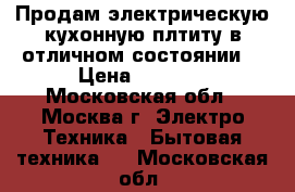 Продам электрическую кухонную плтиту в отличном состоянии  › Цена ­ 9 000 - Московская обл., Москва г. Электро-Техника » Бытовая техника   . Московская обл.